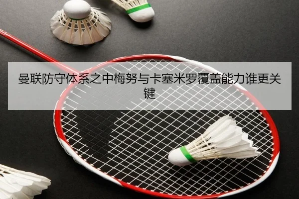 曼联防守体系之中梅努与卡塞米罗覆盖能力谁更关键