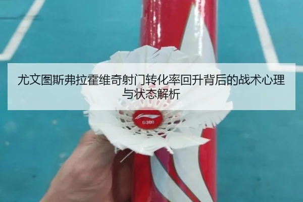 尤文图斯弗拉霍维奇射门转化率回升背后的战术心理与状态解析